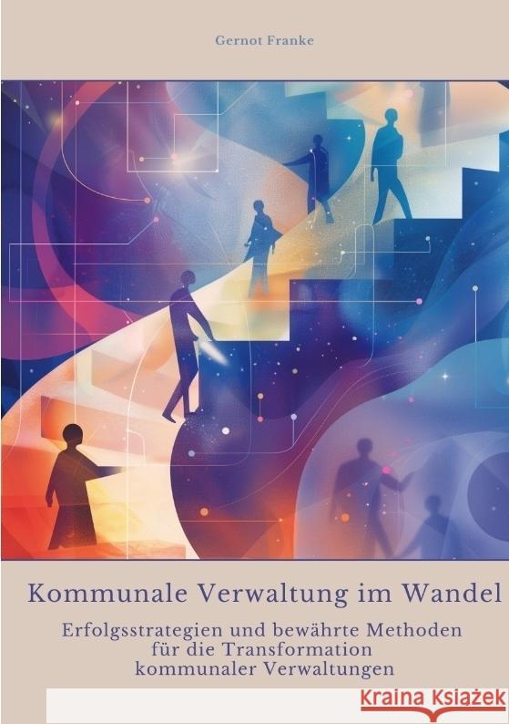 Kommunale Verwaltung im Wandel: Erfolgsstrategien und bew?hrte Methoden f?r die Transformation kommunaler Verwaltungen Gernot Franke 9783384351906