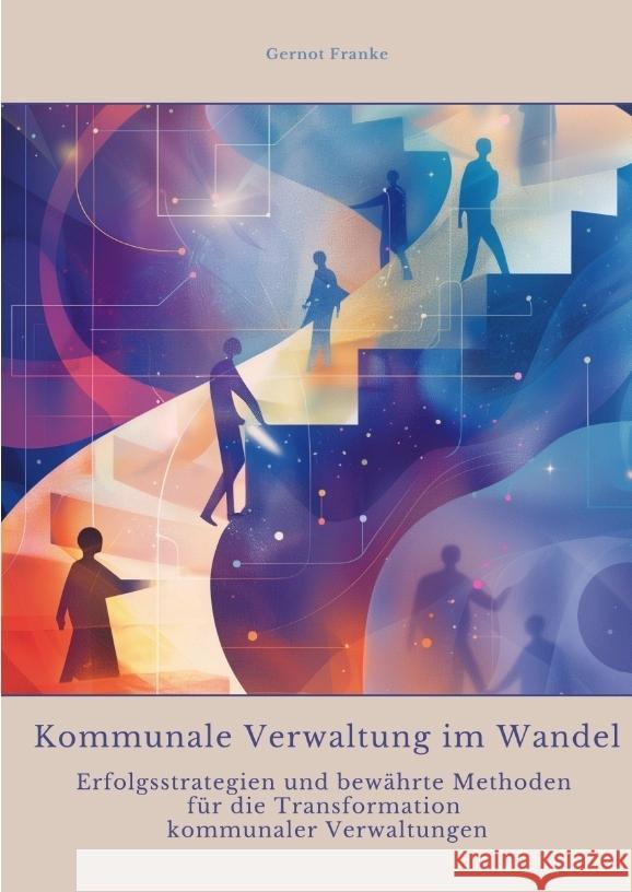 Kommunale Verwaltung im Wandel: Erfolgsstrategien und bew?hrte Methoden f?r die Transformation kommunaler Verwaltungen Gernot Franke 9783384351913