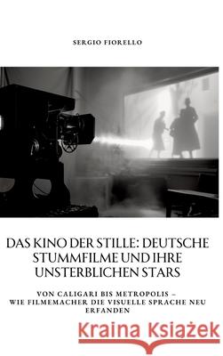 Das Kino der Stille: Deutsche Stummfilme und ihre unsterblichen Stars: Von Caligari bis Metropolis - Wie Filmemacher die visuelle Sprache neu erfanden Sergio Fiorello 9783384356307