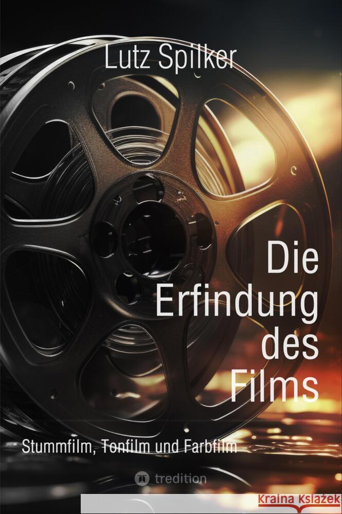 Die Erfindung des Films: Stummfilm, Tonfilm und Farbfilm Lutz Spilker 9783384367860