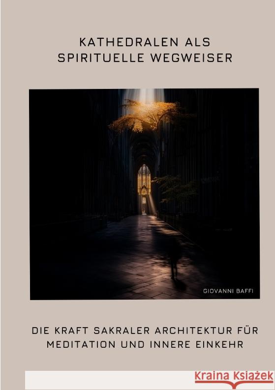 Kathedralen als spirituelle Wegweiser: Die Kraft sakraler Architektur f?r Meditation und innere Einkehr Giovanni Baffi 9783384370136