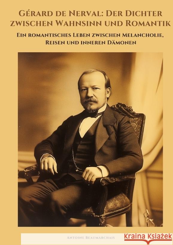 G?rard de Nerval: Der Dichter zwischen Wahnsinn und Romantik: Ein romantisches Leben zwischen Melancholie, Reisen und inneren D?monen Antoine Beaumarchais 9783384370891