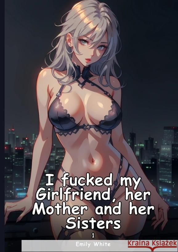 I fucked my Girlfriend, her Mother and her Sisters. 1 White, Emily 9783384415189 Emily White