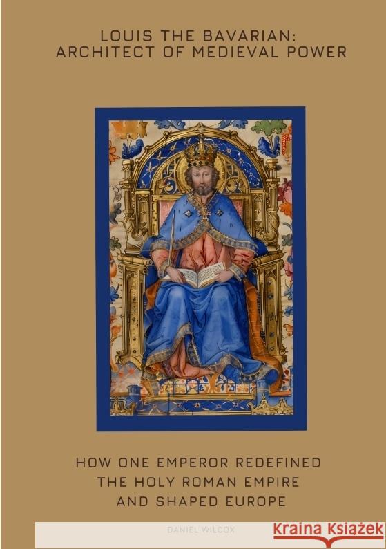 Louis the Bavarian: Architect of Medieval Power Wilcox, Daniel 9783384425164