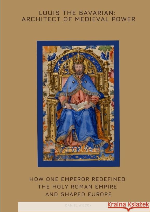 Louis the Bavarian: Architect of Medieval Power Wilcox, Daniel 9783384425171