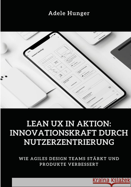 Lean UX in Aktion:  Innovationskraft durch  Nutzerzentrierung Hunger, Adele 9783384430724