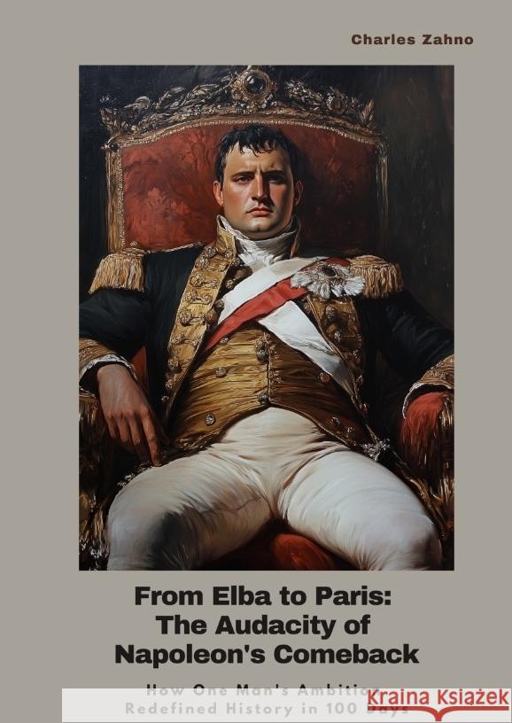 From Elba to Paris: The Audacity of Napoleon's Comeback Zahno, Charles 9783384436139 tredition