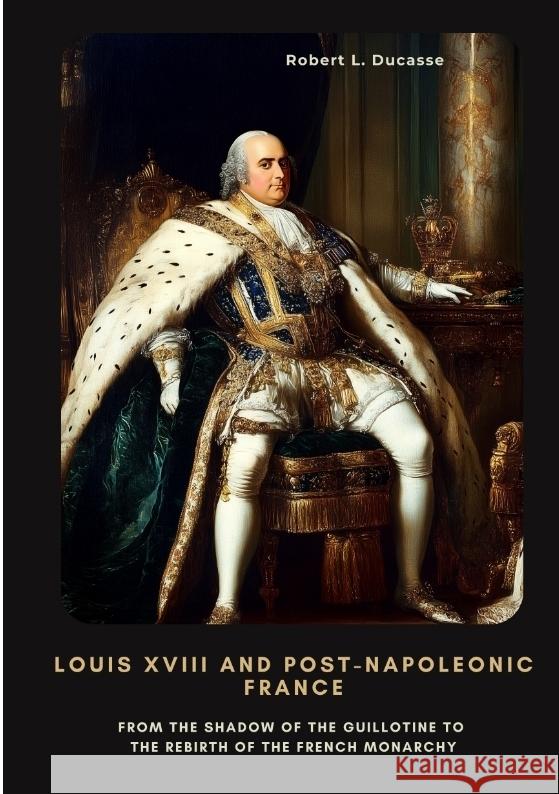 Louis XVIII and Post-Napoleonic France Ducasse, Robert L. 9783384438515