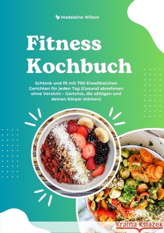 Fitness Kochbuch: Schlank und fit mit 700 Eiweißreichen Gerichten für jeden Tag (Gesund abnehmen ohne Verzicht - Gerichte, die sättigen und deinen Körper stärken) Wilson, Madeleine 9783384441423