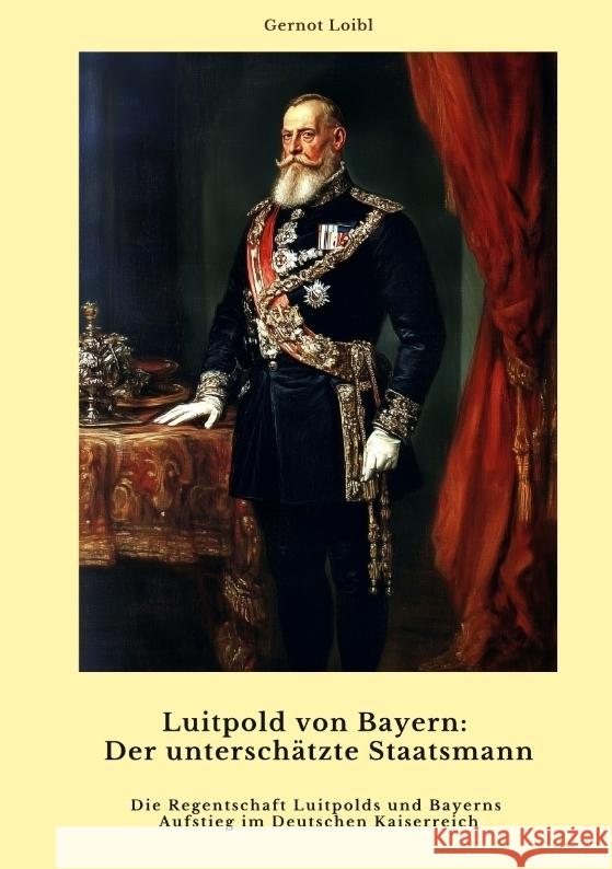 Luitpold von Bayern:  Der unterschätzte Staatsmann Loibl, Gernot 9783384459466