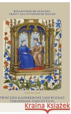 Zwischen Kaiserkrone und  Byzanz: Theophanu und Otto II. Mulder, Gerd 9783384463937
