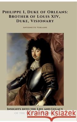 Philippe I, Duke of Orleans: Brother of Louis XIV, Duke, Visionary Verlaine, Antoinette 9783384467645