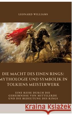 Die Macht des Einen Rings:  Mythologie und Symbolik  in Tolkiens Meisterwerk Williams, Leonard 9783384470454
