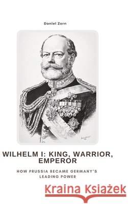 Wilhelm I:  King, Warrior, Emperor Zorn, Daniel 9783384477699