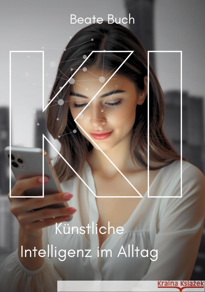 KI - Künstliche Intelligenz im Alltag: Smarte Technologien verstehen und nutzen, wie KI unser Leben verändert, Zukunftstechnologie leicht gemacht Buch, Beate 9783384479723