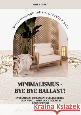 Minimalismus - Bye Bye Ballast! Minimalistisch leben, glücklich sein (Entrümpeln, loslassen, durchstarten - dein Weg zu mehr Leichtigkeit und Lebensfreude inklusive Checklisten und 30-Tage-Challenge) O'Neil, Emily 9783384539076