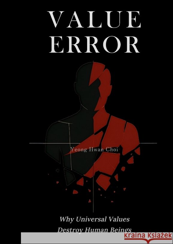 VALUE ERROR: Why Universal Values Destroy Human Beings - A Philosophical Critique of Ethics, Morality, and the Human Species Choi, Yeong Hwan 9783384606860 yeong hwan
