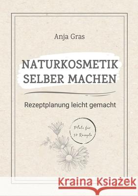 Naturkosmetik selber machen: Rezeptplanung leicht gemacht - Pers?nlicher Planer und Ratgeber f?r eigene Kreationen Anja Gras 9783384657893