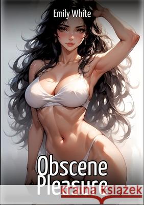 Obscene Pleasure: Hentai & Manga Illustrated Erotic Short Stories - A Steamy Collection of Hardcore, Naughty, and Dirty Sexual Fantasies Emily White 9783384658982 Emily White