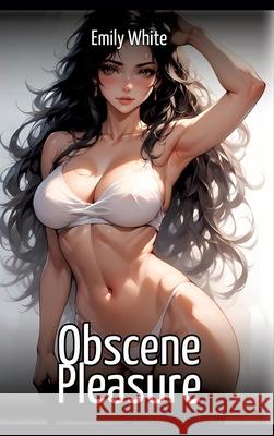 Obscene Pleasure: Hentai & Manga Illustrated Erotic Short Stories - A Steamy Collection of Hardcore, Naughty, and Dirty Sexual Fantasies Emily White 9783384658999 Emily White
