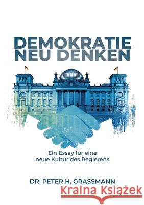 Demokratie Neu Denken: Ein Essay ?ber eine neue Kultur des Regierens Peter H. Grassmann 9783384747259 Grassmann