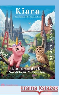 Kiara, das Schweinhorn zu Besuch in Nordrhein - Westfalen: Die Wunder von Nordrhein-Westfalen Michael Schild 9783384751652