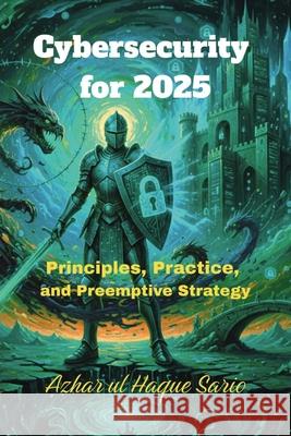 Cybersecurity for 2025: Principles, Practice, and Preemptive Strategy Azhar Ul Haque Sario 9783384756879 Azhar Sario Hungary