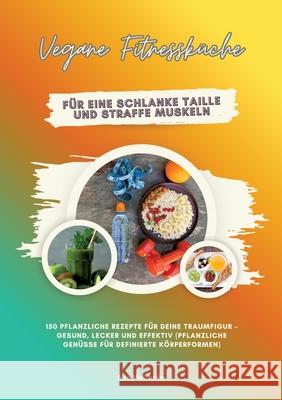 Vegane Fitnessküche für eine schlanke Taille und straffe Muskeln: 150 pflanzliche Rezepte für deine Traumfigur - gesund, lecker und effektiv (Pflanzliche Genüsse für definierte Körperformen) McCarthy, Mia 9783384779526