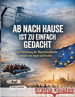 Ab nach Hause ist zu einfach gedacht: Eine Einordnung der Migrationsdebatte jenseits von Angst und Parolen Dominik Mikulaschek 9783384865946 Tredition Gmbh
