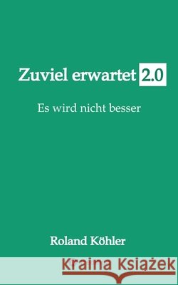 Zuviel erwartet 2.0: Es wird nicht besser Roland K?hler 9783384903242