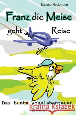 Franz die Meise geht auf eine Reise - ein Buch zum Vorlesen und Selbstlesen f?r Kinder: Das bunte Vogelabenteuer Sascha Heckmann 9783384916044