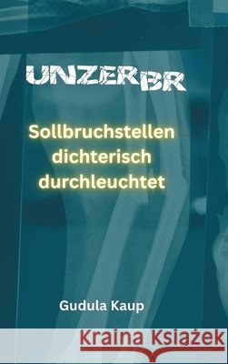 Unzerbr: Sollbruchstellen dichterisch durchleuchtet Gudula Kaup 9783384922762