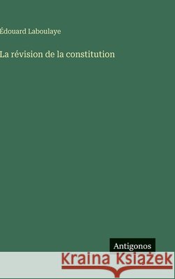 La r?vision de la constitution ?douard Laboulaye 9783386069014 Antigonos Verlag