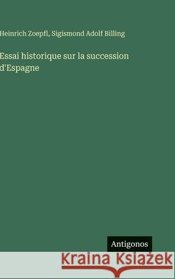 Essai historique sur la succession d'Espagne Heinrich Zoepfl Sigismond Adolf Billing 9783386069809