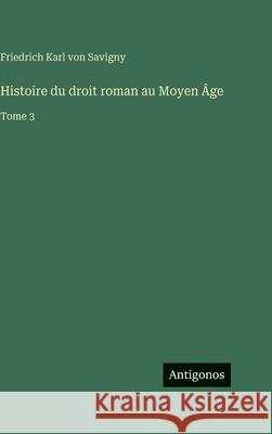 Histoire du droit roman au Moyen ?ge: Tome 3 Friedrich Karl Von Savigny 9783386073868