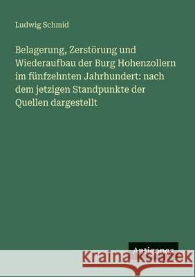 Belagerung, Zerst?rung und Wiederaufbau der Burg Hohenzollern im f?nfzehnten Jahrhundert: nach dem jetzigen Standpunkte der Quellen dargestellt Ludwig Schmid 9783386127790 Antigonos Verlag