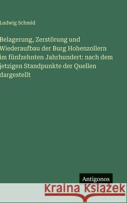 Belagerung, Zerst?rung und Wiederaufbau der Burg Hohenzollern im f?nfzehnten Jahrhundert: nach dem jetzigen Standpunkte der Quellen dargestellt Ludwig Schmid 9783386128865 Antigonos Verlag