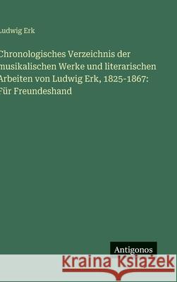 Chronologisches Verzeichnis der musikalischen Werke und literarischen Arbeiten von Ludwig Erk, 1825-1867: F?r Freundeshand Ludwig Erk 9783386132855