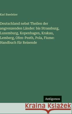 Deutschland nebst Theilen der angrenzenden L?nder: bis Strassburg, Luxemburg, Kopenhagen, Krakau, Lemberg, Ofen-Pesth, Pola, Fiume: Handbuch f?r Reise Karl Baedeker 9783386146814