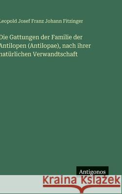 Die Gattungen der Familie der Antilopen (Antilopae), nach ihrer nat?rlichen Verwandtschaft Leopold Josef Franz Johann Fitzinger 9783386156257