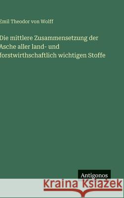Die mittlere Zusammensetzung der Asche aller land- und forstwirthschaftlich wichtigen Stoffe Emil Theodor Von Wolff 9783386161480 Antigonos Verlag