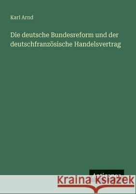 Die deutsche Bundesreform und der deutschfranz?sische Handelsvertrag Karl Arnd 9783386167864