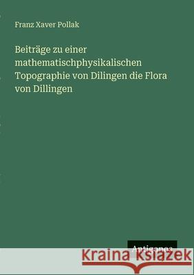 Beitr?ge zu einer mathematischphysikalischen Topographie von Dilingen die Flora von Dillingen Franz Xaver Pollak 9783386168632