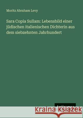 Sara Copia Sullam: Lebensbild einer j?dischen italienischen Dichterin aus dem siebzehnten Jahrhundert Moritz Abraham Levy 9783386169196