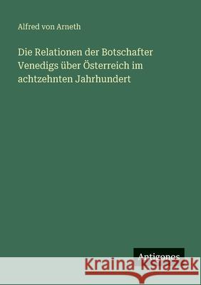 Die Relationen der Botschafter Venedigs ?ber ?sterreich im achtzehnten Jahrhundert Alfred Von Arneth 9783386175364