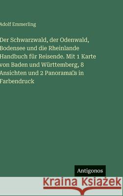 Der Schwarzwald, der Odenwald, Bodensee und die Rheinlande Handbuch f?r Reisende. Mit 1 Karte von Baden und W?rttemberg, 8 Ansichten und 2 Panorama Adolf Emmerling 9783386184410