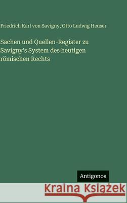 Sachen und Quellen-Register zu Savigny's System des heutigen r?mischen Rechts Friedrich Karl Von Savigny Otto Ludwig Heuser 9783386186209