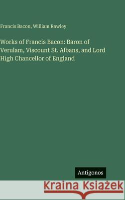 Works of Francis Bacon: Baron of Verulam, Viscount St. Albans, and Lord High Chancellor of England Francis Bacon William Rawley 9783386186896 Antigonos Verlag
