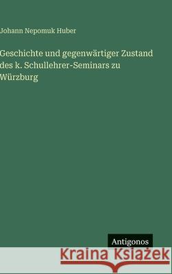 Geschichte und gegenw?rtiger Zustand des k. Schullehrer-Seminars zu W?rzburg Johann Nepomuk Huber 9783386302401 Antigonos Verlag
