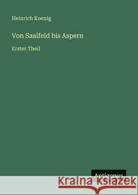 Von Saalfeld bis Aspern: Erster Theil Heinrich Koenig 9783386327664 Antigonos Verlag